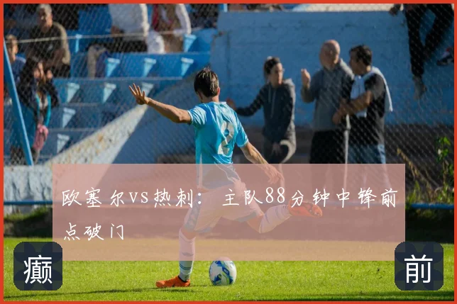 欧塞尔vs热刺：主队88分钟中锋前点破门
