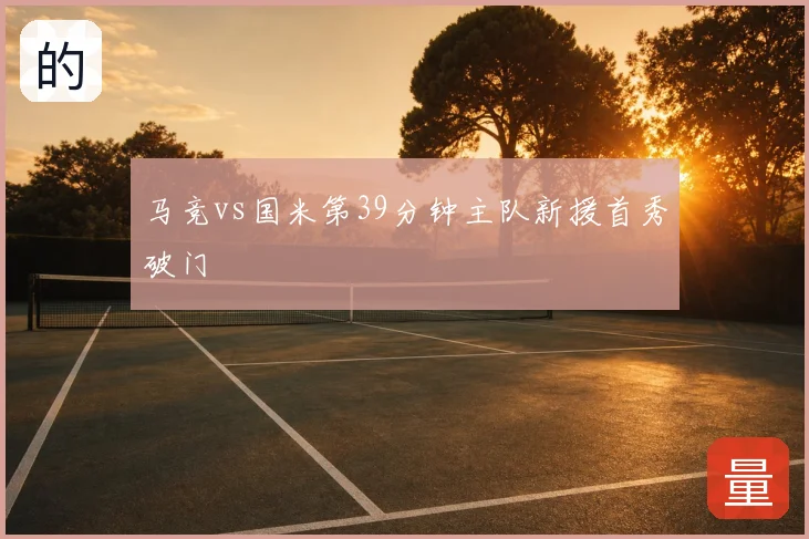 马竞vs国米第39分钟主队新援首秀破门