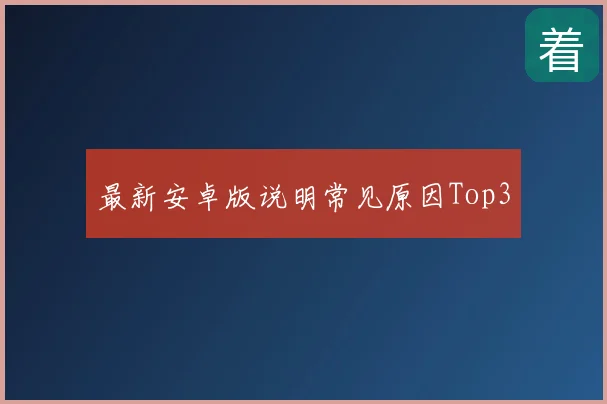 最新安卓版说明常见原因Top3