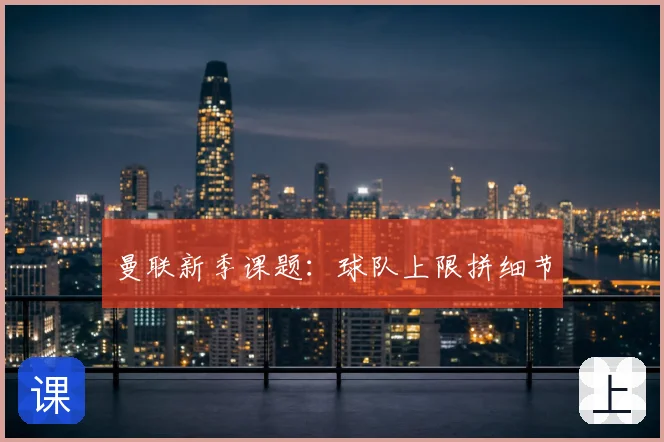曼联新季课题：球队上限拼细节