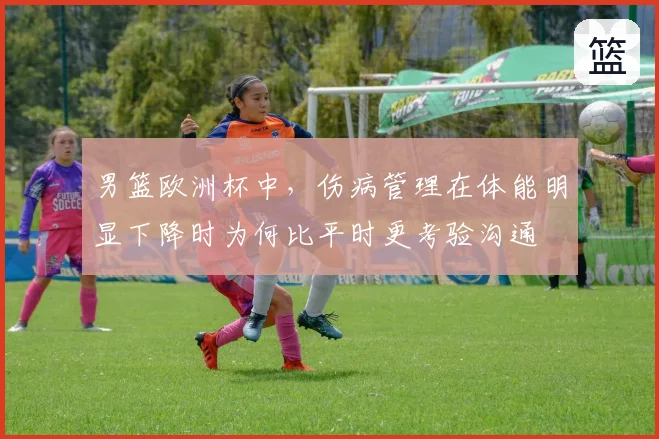 男篮欧洲杯中，伤病管理在体能明显下降时为何比平时更考验沟通